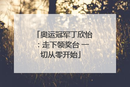 奥运冠军丁欣怡：走下领奖台 一切从零开始